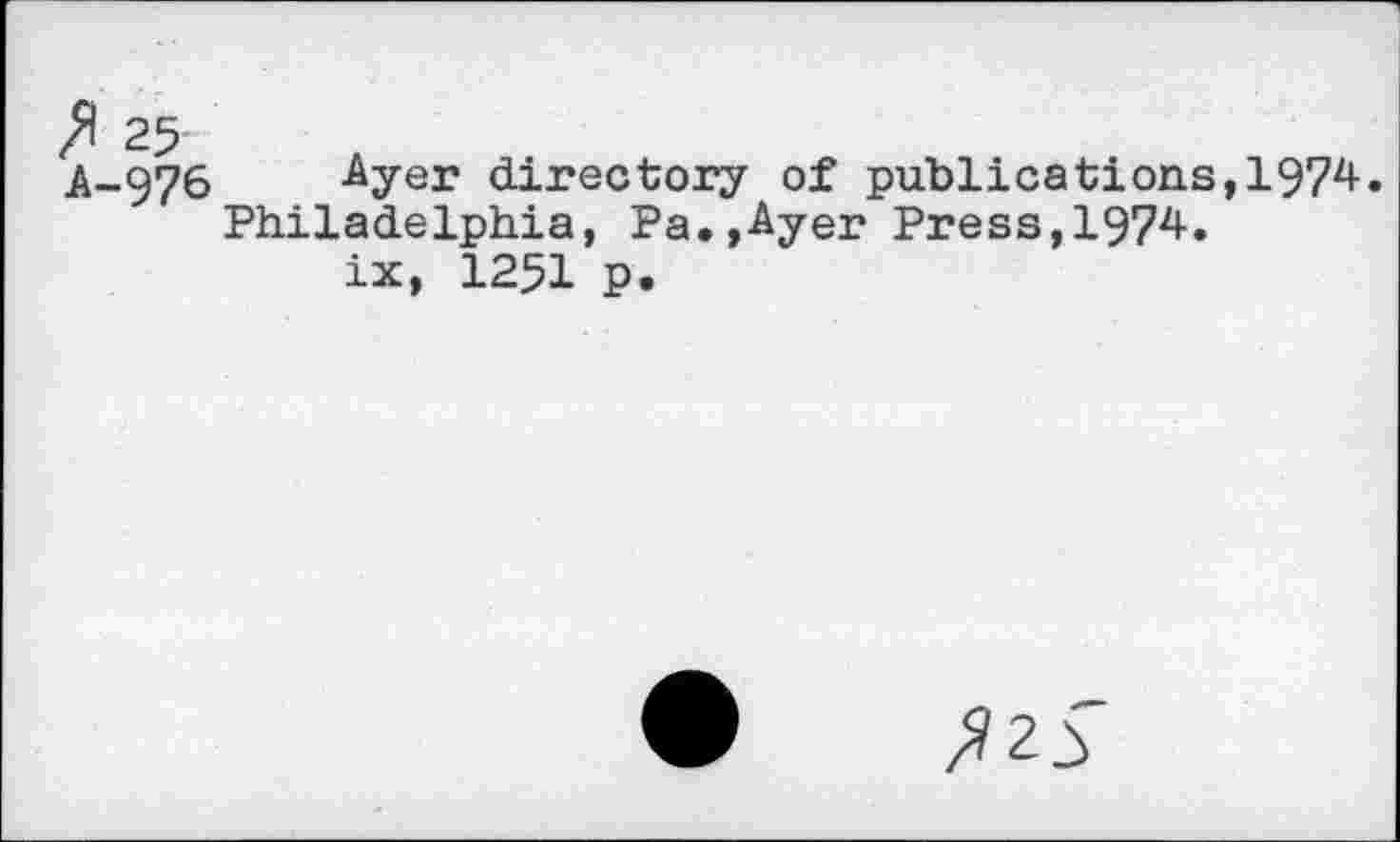 ﻿fr 25
A-976 -Ayer directory of publications,1974 Philadelphia, Pa.,Ayer Press,1974.
ix, 1251 p.